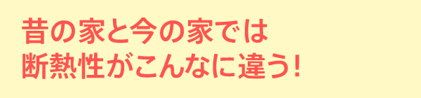 昔の家と今の家では断熱性がこんなに違う！