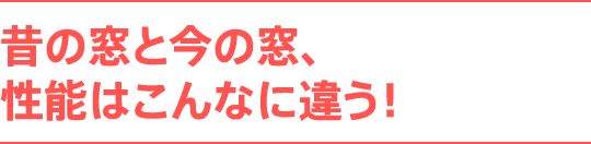 昔の窓と今の窓、性能はこんなに違う！