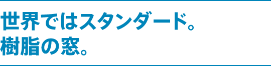 世界ではスタンダード。樹脂の窓。