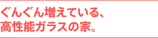 ぐんぐん増えている、高性能ガラスの家。