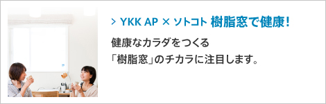 YKK AP×ソトコト 樹脂窓で健康！ : 健康なカラダをつくる「樹脂窓」のチカラに注目します。