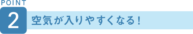 POINT2 空気が入りやすくなる！