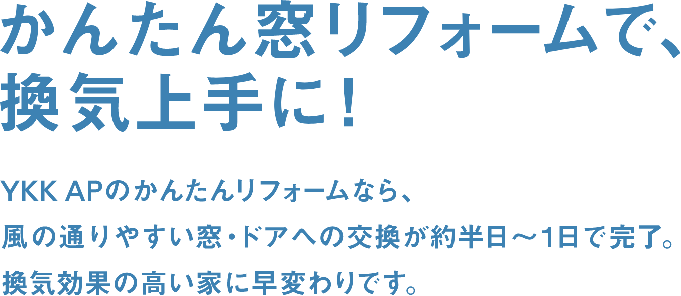 かんたん窓リフォームで、換気上手に！　YKK APのかんたんリフォームなら、風の通りやすい窓・ドアへの交換が約半日～１日で完了。換気効果の高い家に早変わりです。