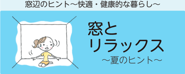 夏の窓辺のヒント「窓とリラックス」　窓辺のヒント～快適・健康的な暮らし～