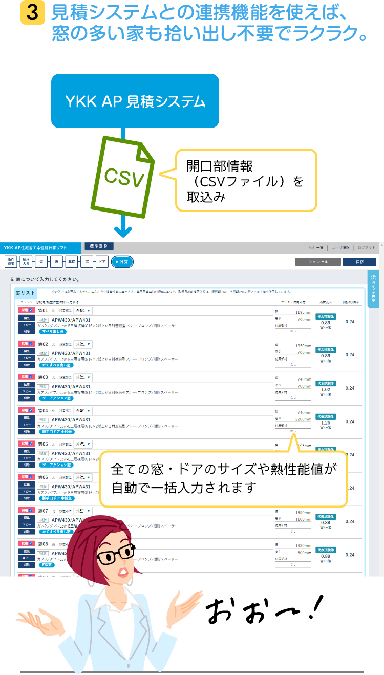 3 見積システムとの連携機能を使えば、窓の多い家も拾い出し不要でラクラク。YKK AP見積システムから開口部情報（CSVファイル）を取込み。全ての窓・ドアのサイズや熱性能値が自動で一括入力されます。