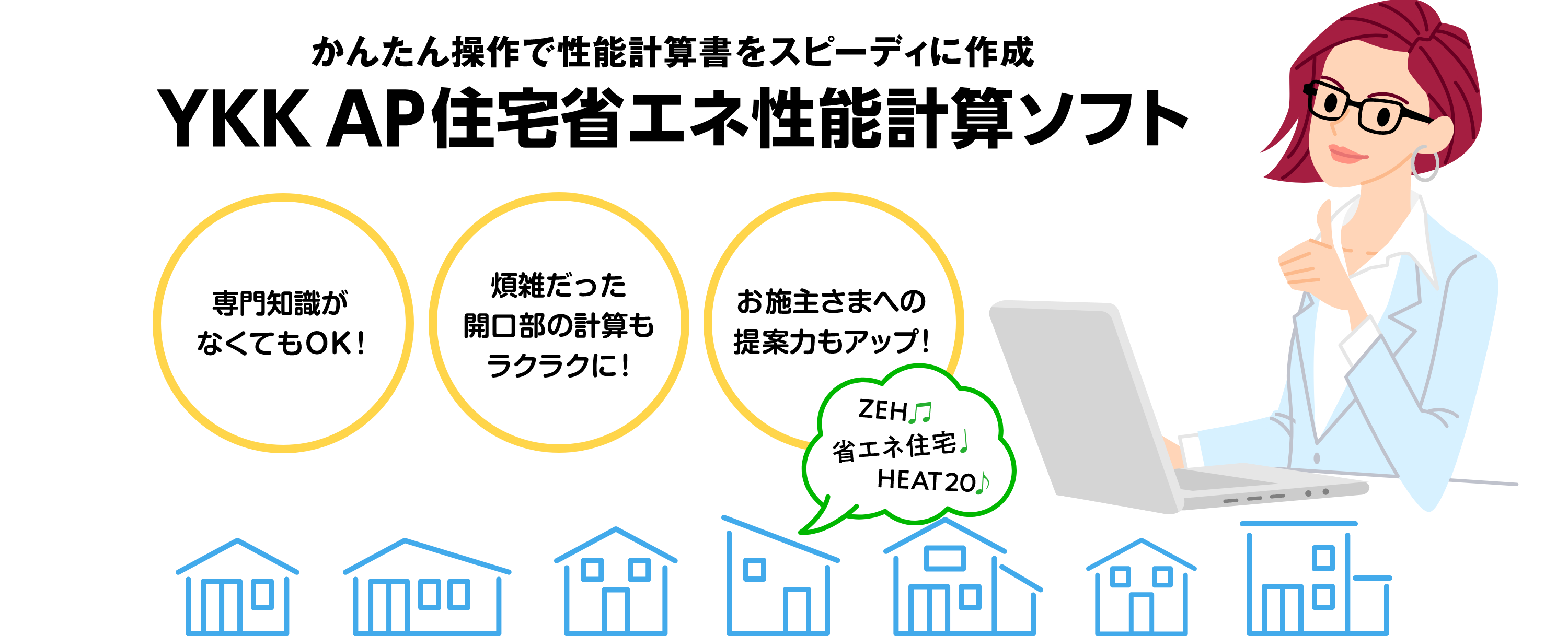 かんたん操作で性能計算書をスピーディーに作成　YKK AP住宅省エネ性能計算ソフト　専門知識がなくてもOK！　煩雑だった開口部の計算もラクラクに！　お施主さまへの提案力もアップ！