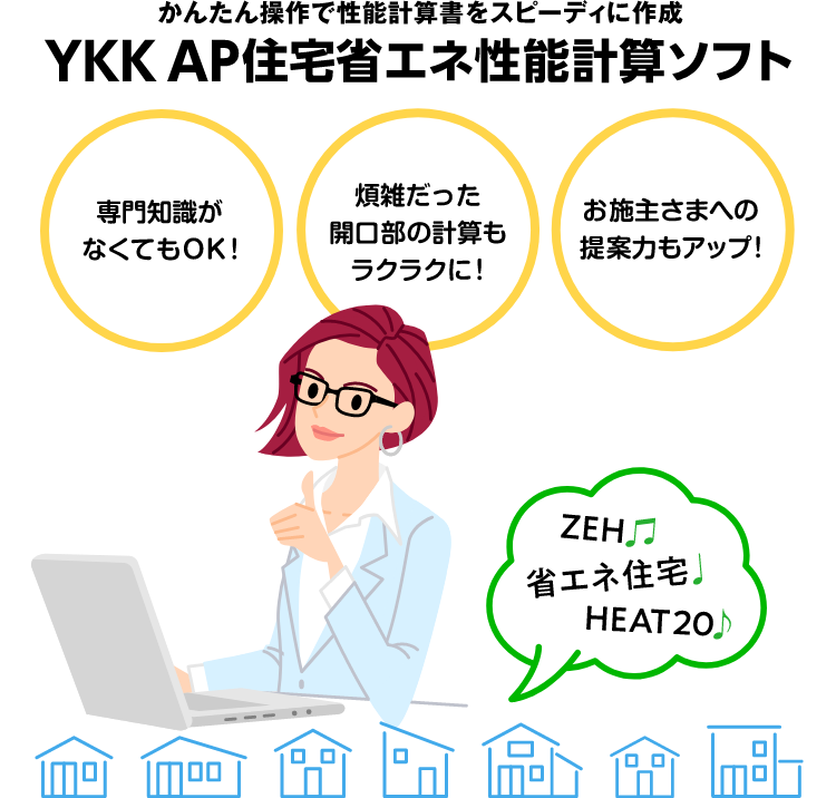 かんたん操作で性能計算書をスピーディーに作成　YKK AP住宅省エネ性能計算ソフト　専門知識がなくてもOK！　煩雑だった開口部の計算もラクラクに！　お施主さまへの提案力もアップ！