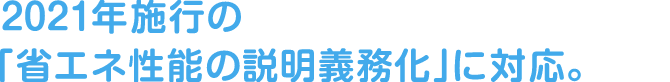 2021年施行の「省エネ性能の説明義務化」に対応。