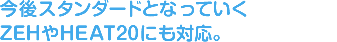 今後スタンダードとなっていくZEHやHEAT20にも対応。