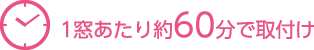 1窓あたり約60分で取付け