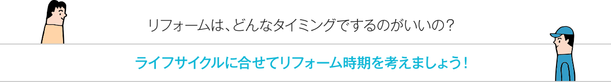 リフォームは、どんなタイミングでするのがいいの？ ライフサイクルに合せてリフォーム時期を考えましょう！