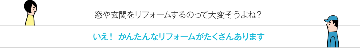 窓や玄関をリフォームするのって大変そうよね？ いえ！かんたんなリフォームがたくさんあります