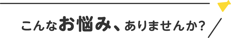 こんなお悩み感じたことはありませんか？