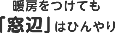 暖房をつけても「窓辺」はひんやり