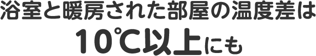 浴室と暖房された部屋の温度差は10℃以上にも