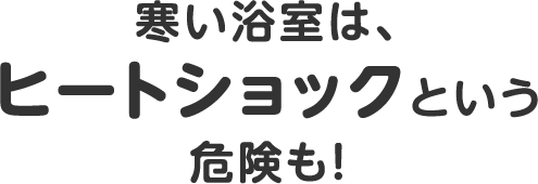 寒い浴室は、ヒートショックという危険も！