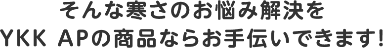 そんな寒さのお悩み解決をYKK APの商品ならお手伝いできます！