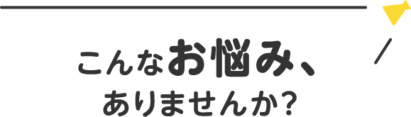 こんなお悩み感じたことはありませんか？