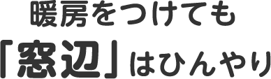 暖房をつけても「窓辺」はひんやり