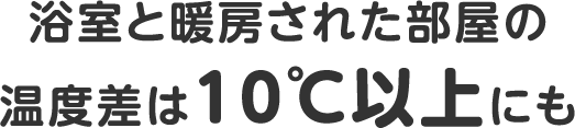 浴室と暖房された部屋の温度差は10℃以上にも