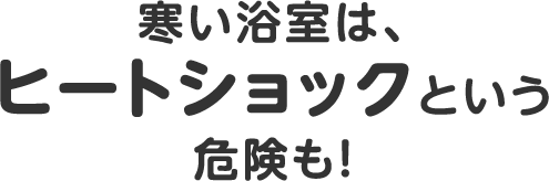 寒い浴室は、ヒートショックという危険も！