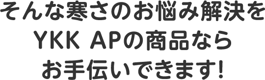 そんな寒さのお悩み解決をYKK APの商品ならお手伝いできます！