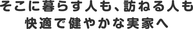 そこに暮らす人も、訪ねる人も快適で健やかな実家へ