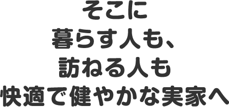 そこに暮らす人も、訪ねる人も快適で健やかな実家へ