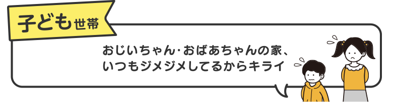 子ども世帯　おじいちゃん・おばあちゃんの家、いつもジメジメしてるからキライ