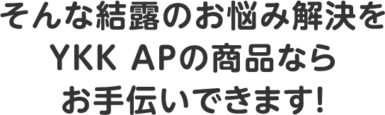 そんな結露のお悩み解決を、YKK APの商品ならお手伝いできます！