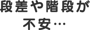 段差や階段が不安…