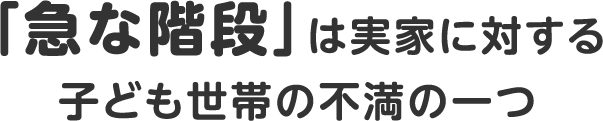 「急な階段」は実家に対する子ども世帯の不満の一つ