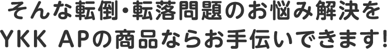 そんな転倒・転落問題のお悩み解決をYKK APの商品ならお手伝いできます！