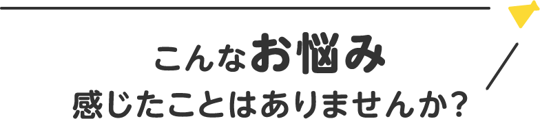 こんなお悩み感じたことはありませんか？