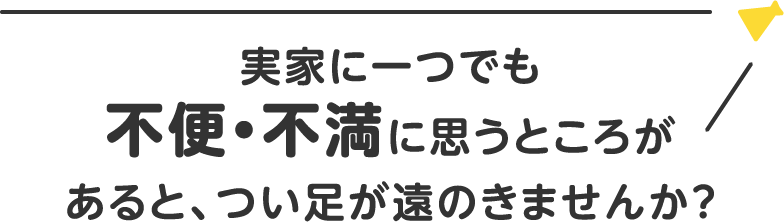 実家に一つでも不便・不満に思うところがあると、つい足が遠のきませんか？