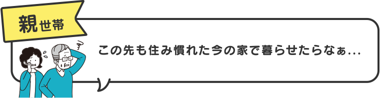 【親世帯】この先も住み慣れた今の家で暮らせたらなぁ...