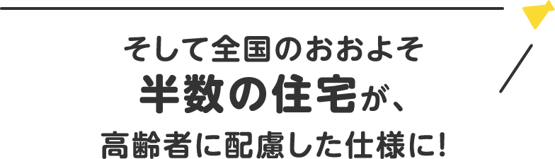 そして全国のおおよそ半数の住宅が、高齢者に配慮した仕様に！