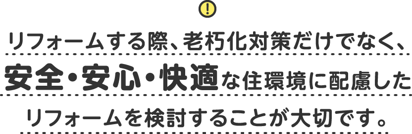 リフォームする際、老朽化対策だけでなく、安全・安心・快適な住環境に配慮した<br>リフォームを検討することが大切です。