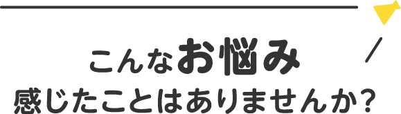 こんなお悩み感じたことはありませんか？