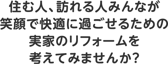 住む人、訪れる人みんなが笑顔で快適に過ごせるための実家のリフォームを考えてみませんか？