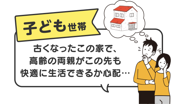 【子ども世帯】古くなったこの家で、高齢の両親がこの先も快適に生活できるか心配…