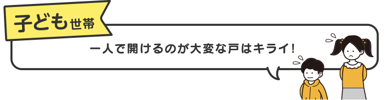 子ども世帯　一人で開けるのが大変な戸はキライ！