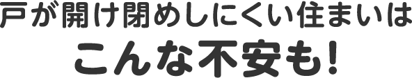 戸が開け閉めしにくい住まいはこんな不安も！