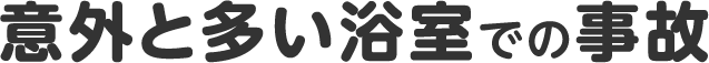 意外と多い浴室での事故