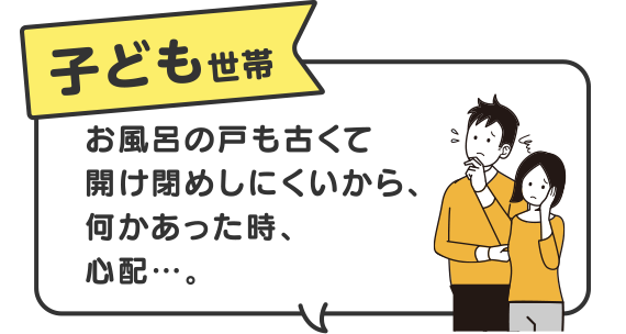 子ども世帯　お風呂の戸も古くて開け閉めしにくいから、何かあった時、心配…。