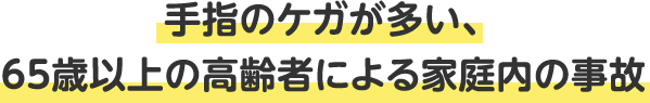 手指のケガが多い、65歳以上の高齢者による家庭内の事故