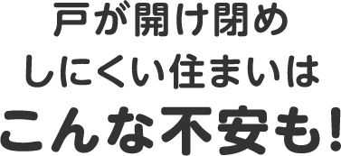 戸が開け閉めしにくい住まいはこんな不安も！