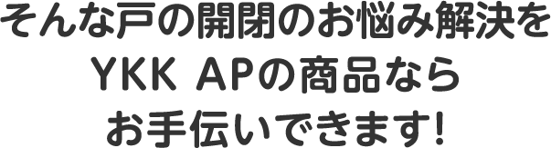 そんな戸の開閉のお悩み解決を、YKK APの商品ならお手伝いできます！