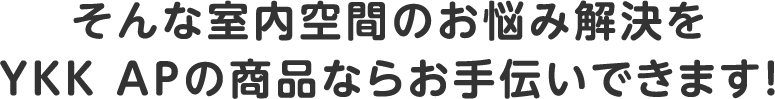 そんな室内空間のお悩み解決をYKK APの商品ならお手伝いできます！