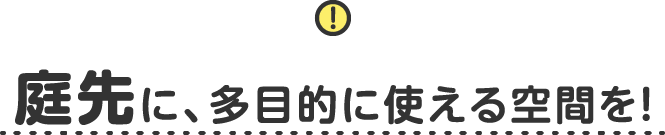 庭先に、多目的に使える空間を！